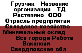 Грузчик › Название организации ­ ТД Растяпино, ООО › Отрасль предприятия ­ Складское хозяйство › Минимальный оклад ­ 15 000 - Все города Работа » Вакансии   . Свердловская обл.,Алапаевск г.